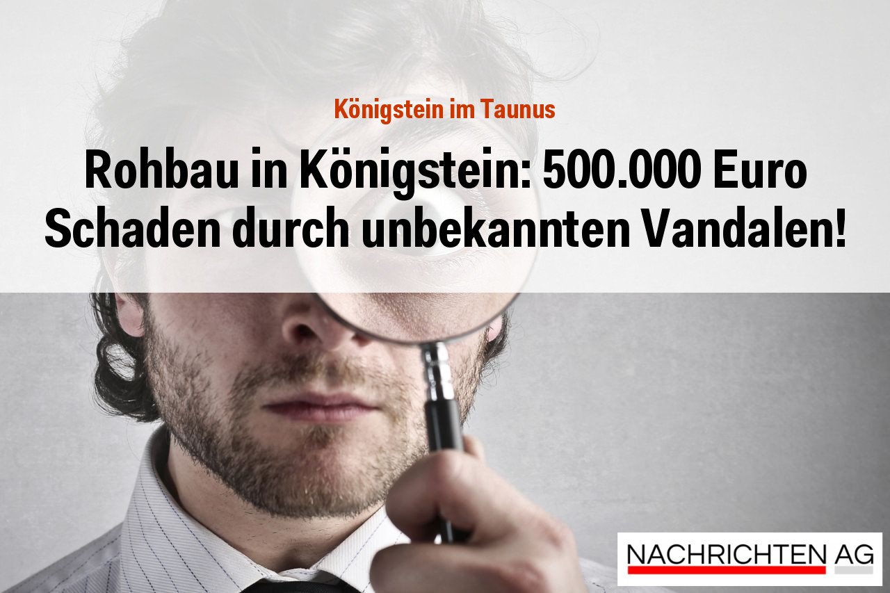 Rohbau in Königstein: 500.000 Euro Schaden durch unbekannten Vandalen!